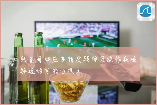 约基奇回应多特质疑称若换作我被驱逐的可能性很大
