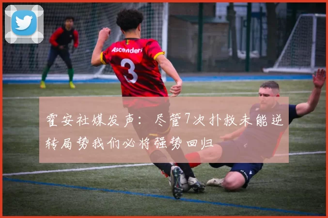 霍安社媒发声：尽管7次扑救未能逆转局势我们必将强势回归