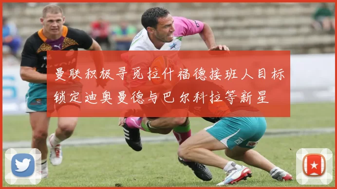 曼联积极寻觅拉什福德接班人目标锁定迪奥曼德与巴尔科拉等新星