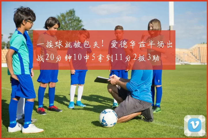 一接球就被包夹！爱德华兹半场出战20分钟10中5拿到11分2板3助
