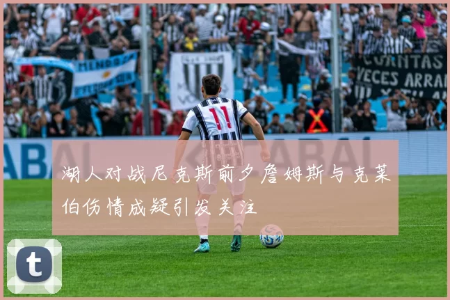 湖人对战尼克斯前夕詹姆斯与克莱伯伤情成疑引发关注