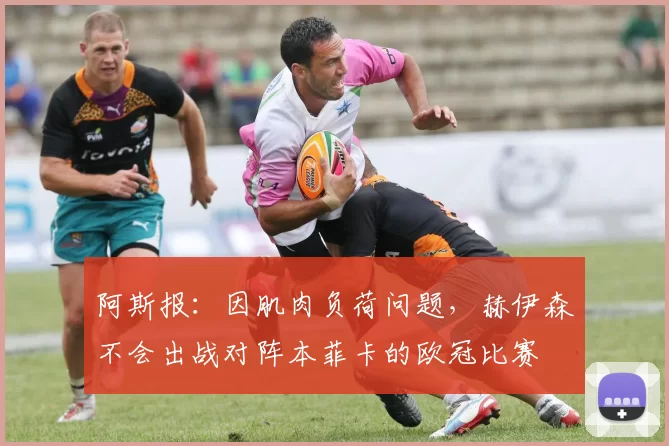 阿斯报：因肌肉负荷问题，赫伊森不会出战对阵本菲卡的欧冠比赛