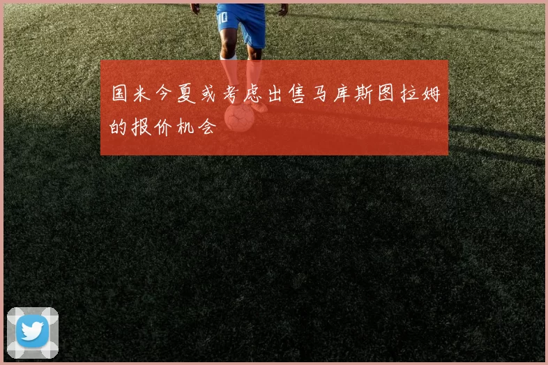 国米今夏或考虑出售马库斯图拉姆的报价机会