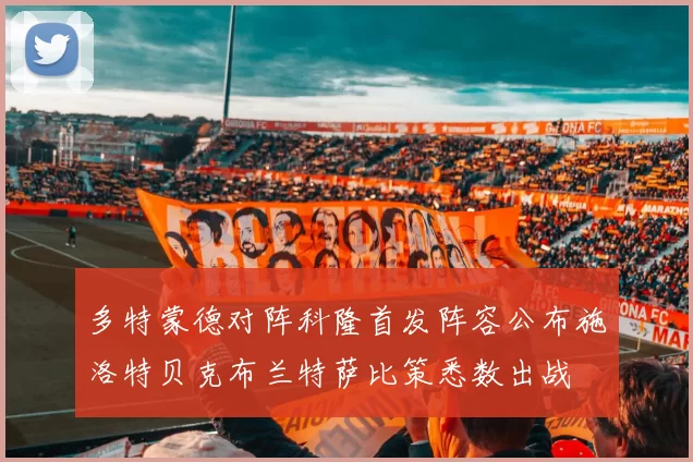 多特蒙德对阵科隆首发阵容公布施洛特贝克布兰特萨比策悉数出战