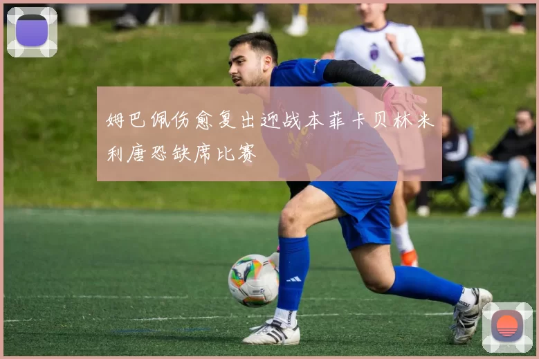姆巴佩伤愈复出迎战本菲卡贝林米利唐恐缺席比赛