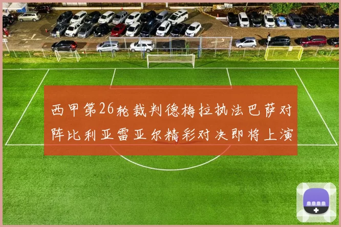 西甲第26轮裁判德梅拉执法巴萨对阵比利亚雷亚尔精彩对决即将上演