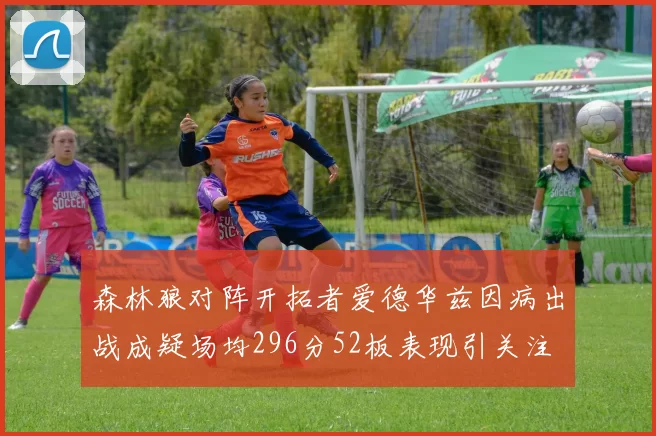 森林狼对阵开拓者爱德华兹因病出战成疑场均296分52板表现引关注