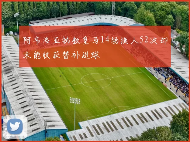 阿韦洛亚执教皇马14场换人52次却未能收获替补进球