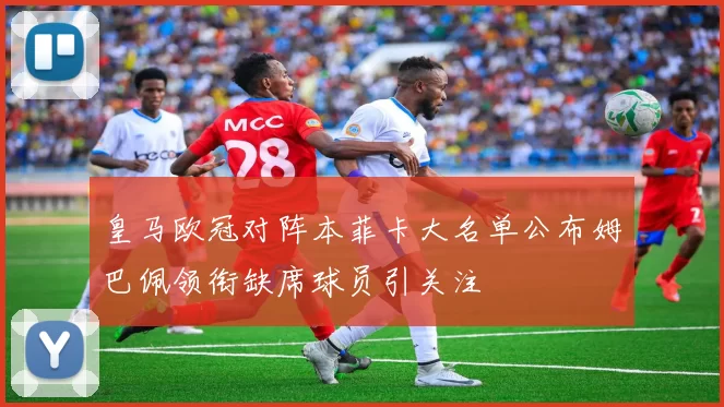 皇马欧冠对阵本菲卡大名单公布姆巴佩领衔缺席球员引关注