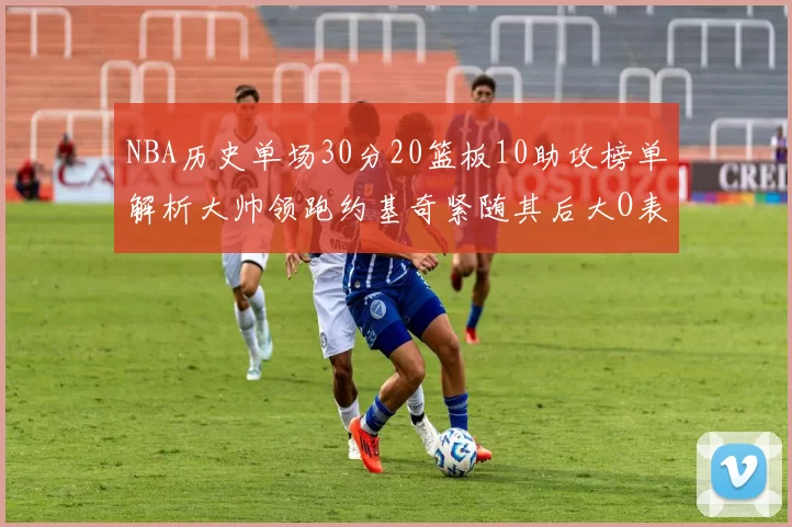 NBA历史单场30分20篮板10助攻榜单解析大帅领跑约基奇紧随其后大O表现不俗