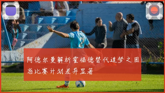 阿德尔曼解析霍福德替代追梦之困惑比赛计划差异显著