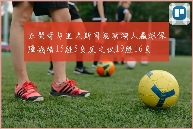 东契奇与里夫斯同场助湖人赢球保障战绩15胜5负反之仅19胜16负